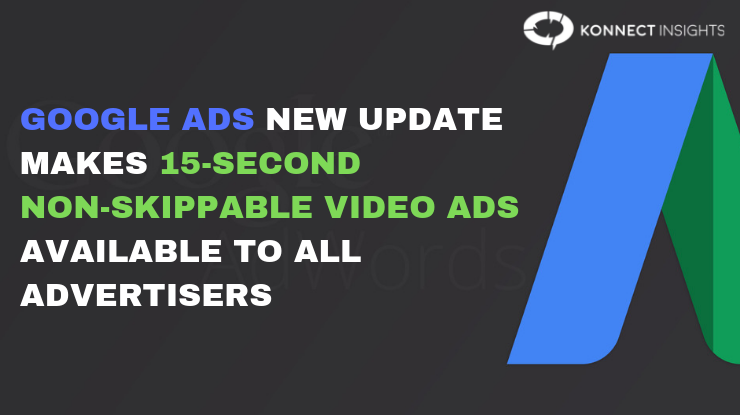 Google Ads new update makes 15-second non-skippable video ads available to all advertisers - Konnect Insights