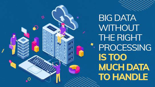 Big Data without the right processing is too much data to handle.